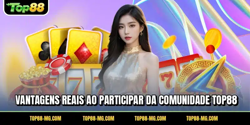 Vantagens reais ao participar da comunidade TOP88